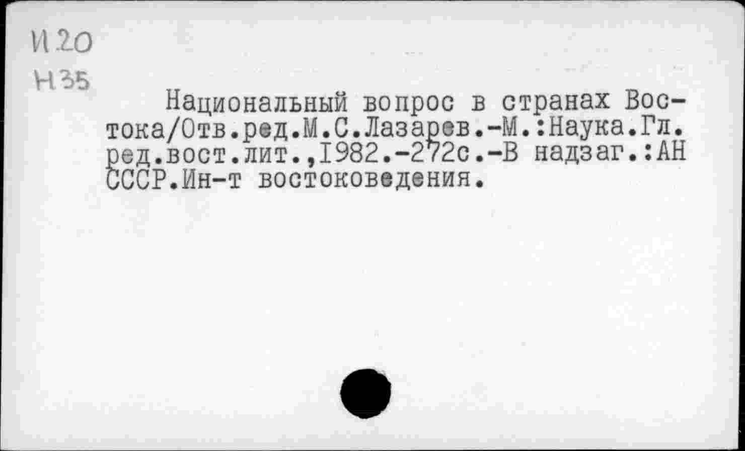 ﻿VI20
Н2>5
Национальный вопрос в странах Вос-тока/Отв.ред.М.С.Лазарев.-М.:Наука.Гл. ред.вост.лит.,1982.-272с.-В надзаг.:АН СССР.Ин-т востоковедения.